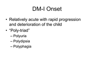 DM-I Onset
• Relatively acute with rapid progression
and deterioration of the child
• “Poly-triad”
– Polyuria
– Polydipsia
– Polyphagia
 
