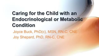 Caring for the Child with an
Endocrinological or Metabolic
Condition
Joyce Buck, PhD(c), MSN, RN-C, CNE
Joy Shepard, PhD, RN-C, CNE
 