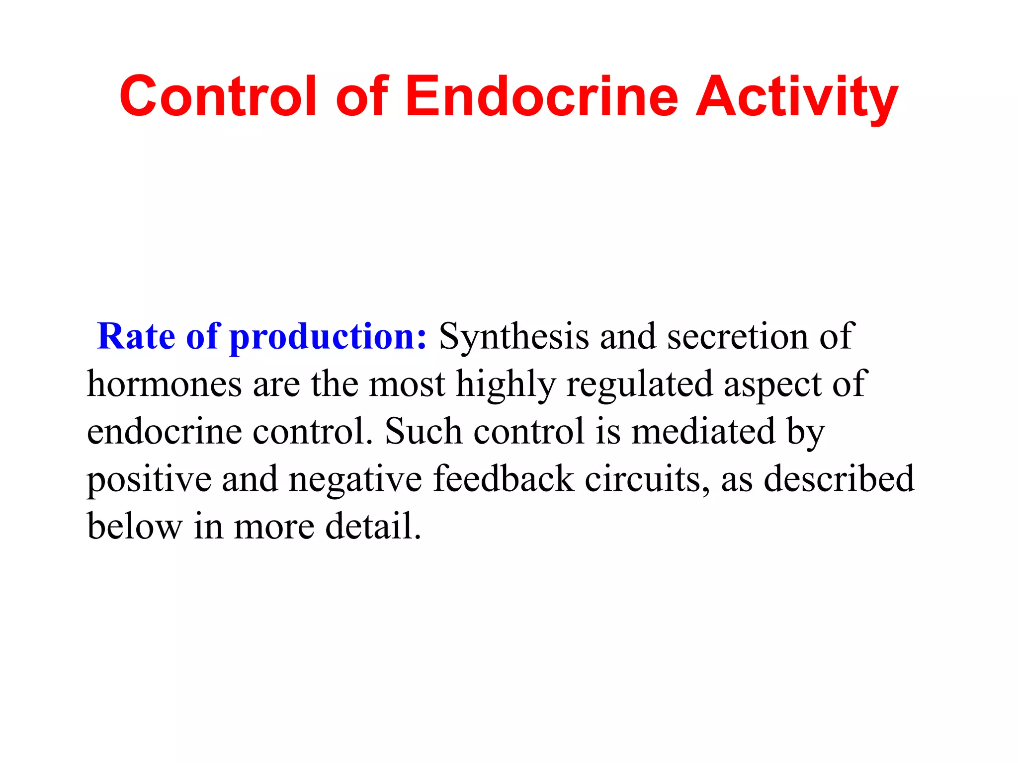 Control of Endocrine Activity
Rate of production: Synthesis and secretion of
hormones are the most highly regulated aspect of
endocrine control. Such control is mediated by
positive and negative feedback circuits, as described
below in more detail.
 
