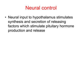 Neural control
• Neural input to hypothalamus stimulates
synthesis and secretion of releasing
factors which stimulate pituitary hormone
production and release
 