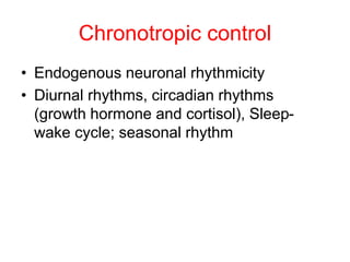Chronotropic control
• Endogenous neuronal rhythmicity
• Diurnal rhythms, circadian rhythms
(growth hormone and cortisol), Sleep-
wake cycle; seasonal rhythm
 