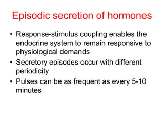 Episodic secretion of hormones
• Response-stimulus coupling enables the
endocrine system to remain responsive to
physiological demands
• Secretory episodes occur with different
periodicity
• Pulses can be as frequent as every 5-10
minutes
 