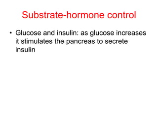 Substrate-hormone control
• Glucose and insulin: as glucose increases
it stimulates the pancreas to secrete
insulin
 