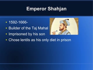 Emperor Shahjan
● 1592-1666-
● Builder of the Taj Mahal
● Imprisoned by his son
● Chose lentils as his only diet in prison
 