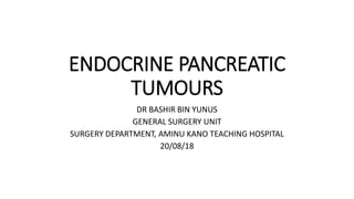 ENDOCRINE PANCREATIC
TUMOURS
DR BASHIR BIN YUNUS
GENERAL SURGERY UNIT
SURGERY DEPARTMENT, AMINU KANO TEACHING HOSPITAL
20/08/18
 