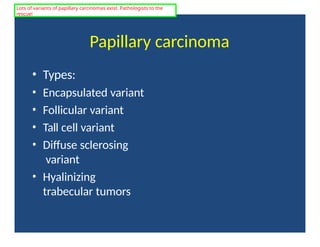 Papillary carcinoma
• Types:
• Encapsulated variant
• Follicular variant
• Tall cell variant
• Diffuse sclerosing
variant
• Hyalinizing
trabecular tumors
Lots of variants of papillary carcinomas exist. Pathologists to the
rescue!
 
