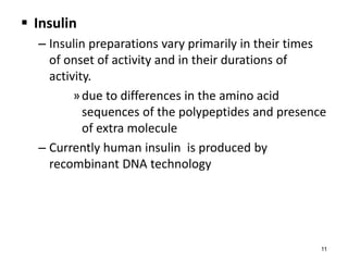  Insulin
– Insulin preparations vary primarily in their times
of onset of activity and in their durations of
activity.
»due to differences in the amino acid
sequences of the polypeptides and presence
of extra molecule
– Currently human insulin is produced by
recombinant DNA technology
11
 