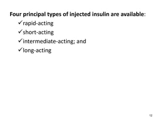 Four principal types of injected insulin are available:
rapid-acting
short-acting
intermediate-acting; and
long-acting
12
 