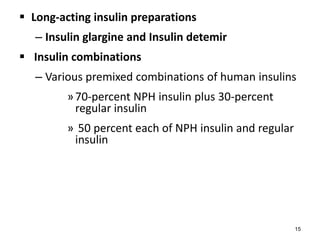  Long-acting insulin preparations
– Insulin glargine and Insulin detemir
 Insulin combinations
– Various premixed combinations of human insulins
»70-percent NPH insulin plus 30-percent
regular insulin
» 50 percent each of NPH insulin and regular
insulin
15
 