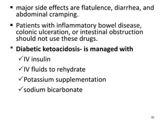  major side effects are flatulence, diarrhea, and
abdominal cramping.
 Patients with inflammatory bowel disease,
colonic ulceration, or intestinal obstruction
should not use these drugs.
* Diabetic ketoacidosis- is managed with
IV insulin
IV fluids to rehydrate
Potassium supplementation
sodium bicarbonate
32
 