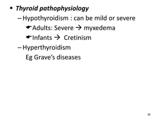  Thyroid pathophysiology
–Hypothyroidism : can be mild or severe
Adults: Severe  myxedema
Infants  Cretinism
–Hyperthyroidism
Eg Grave’s diseases
38
 