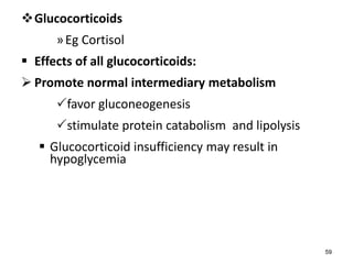 Glucocorticoids
»Eg Cortisol
 Effects of all glucocorticoids:
 Promote normal intermediary metabolism
favor gluconeogenesis
stimulate protein catabolism and lipolysis
 Glucocorticoid insufficiency may result in
hypoglycemia
59
 