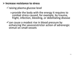  Increase resistance to stress
raising plasma glucose level
»provide the body with the energy it requires to
combat stress caused, for example, by trauma,
fright, infection, bleeding, or debilitating disease
can cause a modest rise in blood pressure by
enhancing the vasoconstrictor action of adrenergic
stimuli on small vessels
60
 