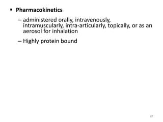  Pharmacokinetics
– administered orally, intravenously,
intramuscularly, intra-articularly, topically, or as an
aerosol for inhalation
– Highly protein bound
67
 