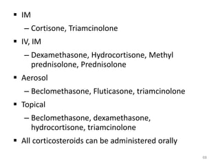  IM
– Cortisone, Triamcinolone
 IV, IM
– Dexamethasone, Hydrocortisone, Methyl
prednisolone, Prednisolone
 Aerosol
– Beclomethasone, Fluticasone, triamcinolone
 Topical
– Beclomethasone, dexamethasone,
hydrocortisone, triamcinolone
 All corticosteroids can be administered orally
68
 