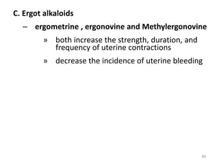 C. Ergot alkaloids
– ergometrine , ergonovine and Methylergonovine
» both increase the strength, duration, and
frequency of uterine contractions
» decrease the incidence of uterine bleeding
89
 