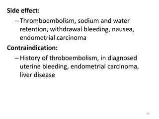 Side effect:
–Thromboembolism, sodium and water
retention, withdrawal bleeding, nausea,
endometrial carcinoma
Contraindication:
–History of throboembolism, in diagnosed
uterine bleeding, endometrial carcinoma,
liver disease
94
 