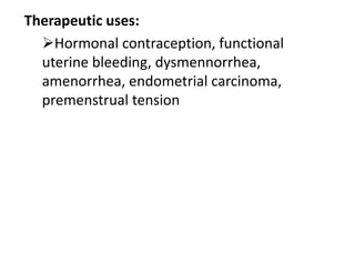 Therapeutic uses:
Hormonal contraception, functional
uterine bleeding, dysmennorrhea,
amenorrhea, endometrial carcinoma,
premenstrual tension
 