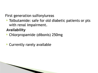 First generation sulfonylureas
 Tolbutamide: safe for old diabetic patients or pts
with renal impairment.
Availability
 Chlorpropamide (dibonis) 250mg
 Currently rarely available
 