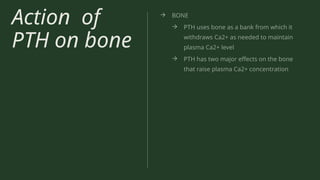 Action of
PTH on bone
→ BONE
→ PTH uses bone as a bank from which it
withdraws Ca2+ as needed to maintain
plasma Ca2+ level
→ PTH has two major effects on the bone
that raise plasma Ca2+ concentration
 
