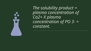 The solubility product =
plasma concentration of
Ca2+ X plasma
concentration of PO 3- =
constant.
 