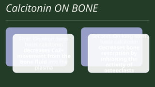 Calcitonin ON BONE
First: On short term
basis calcitonin
decreases Ca2+
movement from the
bone fluid into the
plasma
Second: On long term
basis calcitonin
decreases bone
resorption by
inhibiting the
activity of
osteoclasts
 