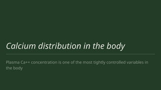 Calcium distribution in the body
Plasma Ca++ concentration is one of the most tightly controlled variables in
the body
 