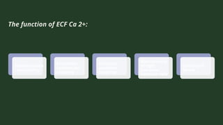 The function of ECF Ca 2+:
Neuromuscula
r excitability:
Excitation-
contraction
coupling
Stimulus-
secretion
coupling:
Maintenance
of tight
junctions
between cells:
Clotting of
Blood:
 