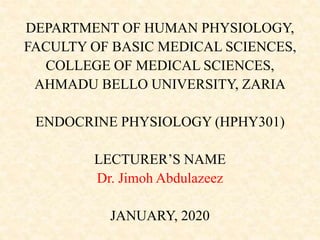 DEPARTMENT OF HUMAN PHYSIOLOGY,
FACULTY OF BASIC MEDICAL SCIENCES,
COLLEGE OF MEDICAL SCIENCES,
AHMADU BELLO UNIVERSITY, ZARIA
ENDOCRINE PHYSIOLOGY (HPHY301)
LECTURER’S NAME
Dr. Jimoh Abdulazeez
JANUARY, 2020
 