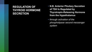 REGULATION OF
THYROID HORMONE
SECRETION
• N.B. Anterior Pituitary Secretion
of TSH Is Regulated by
Thyrotropin-Releasing Hormone
from the Hypothalamus
• through activation of the
phospholipase second messenger
system
 