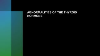 ABNORMALITIES OF THE THYROID
HORMONE
 