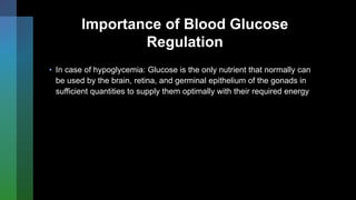 Importance of Blood Glucose
Regulation
• In case of hypoglycemia: Glucose is the only nutrient that normally can
be used by the brain, retina, and germinal epithelium of the gonads in
sufficient quantities to supply them optimally with their required energy
 