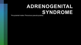 ADRENOGENITAL
SYNDROME
Pre-pubertal males: Precocious pseudo-puberty
 