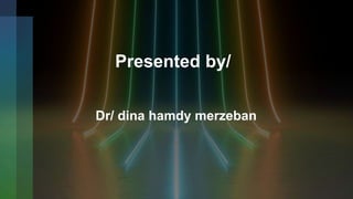 Presented by/
Dr/ dina hamdy merzeban
 