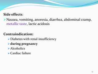 Side effects:
Nausea, vomiting, anorexia, diarrhea, abdominal cramp,
metallic taste, lactic acidosis
Contraindication:
 Diabetes with renal insufficiency
 during pregnancy
 Alcoholics
 Cardiac failure
23
 