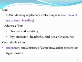 39
Use:
 After delivery of placenta if bleeding is severe (prevent
postpartum bleeding)
Adverse effect:
• Nausea and vomiting
• hypertension, headache, and possible seizures
Contraindications
• pregnancy, and a history of a cerebrovascular accident or
hypertension
 
