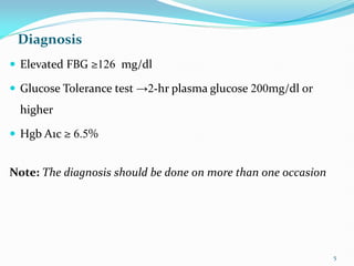 Diagnosis
 Elevated FBG ≥126 mg/dl
 Glucose Tolerance test →2-hr plasma glucose 200mg/dl or
higher
 Hgb A1c ≥ 6.5%
Note: The diagnosis should be done on more than one occasion
5
 