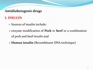Antidiabetogenic drugs
I. INSULIN
 Sources of insulin include:
 enzyme modification of Pork or beef or a combination
of pork and beef insulin and
 Human insulin (Recombinant DNA technique)
7
 