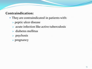 Contraindication:
 They are contraindicated in patients with:
 peptic ulcer disease
 acute infection like active tuberculosis
 diabetes mellitus
 psychosis
 pregnancy
73
 