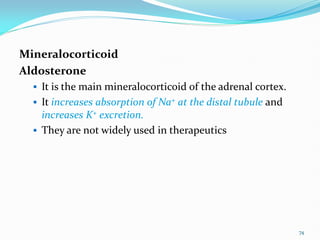 Mineralocorticoid
Aldosterone
 It is the main mineralocorticoid of the adrenal cortex.
 It increases absorption of Na+ at the distal tubule and
increases K+ excretion.
 They are not widely used in therapeutics
74
 