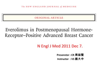 Everolimus in Postmenopausal
 Hormone-Receptor–Positive
   Advanced Breast Cancer

         N Engl J Med 2011 Dec 7.
                   Presenstor : CR 周益聖
                   Instructor : VS 趙大中
 
