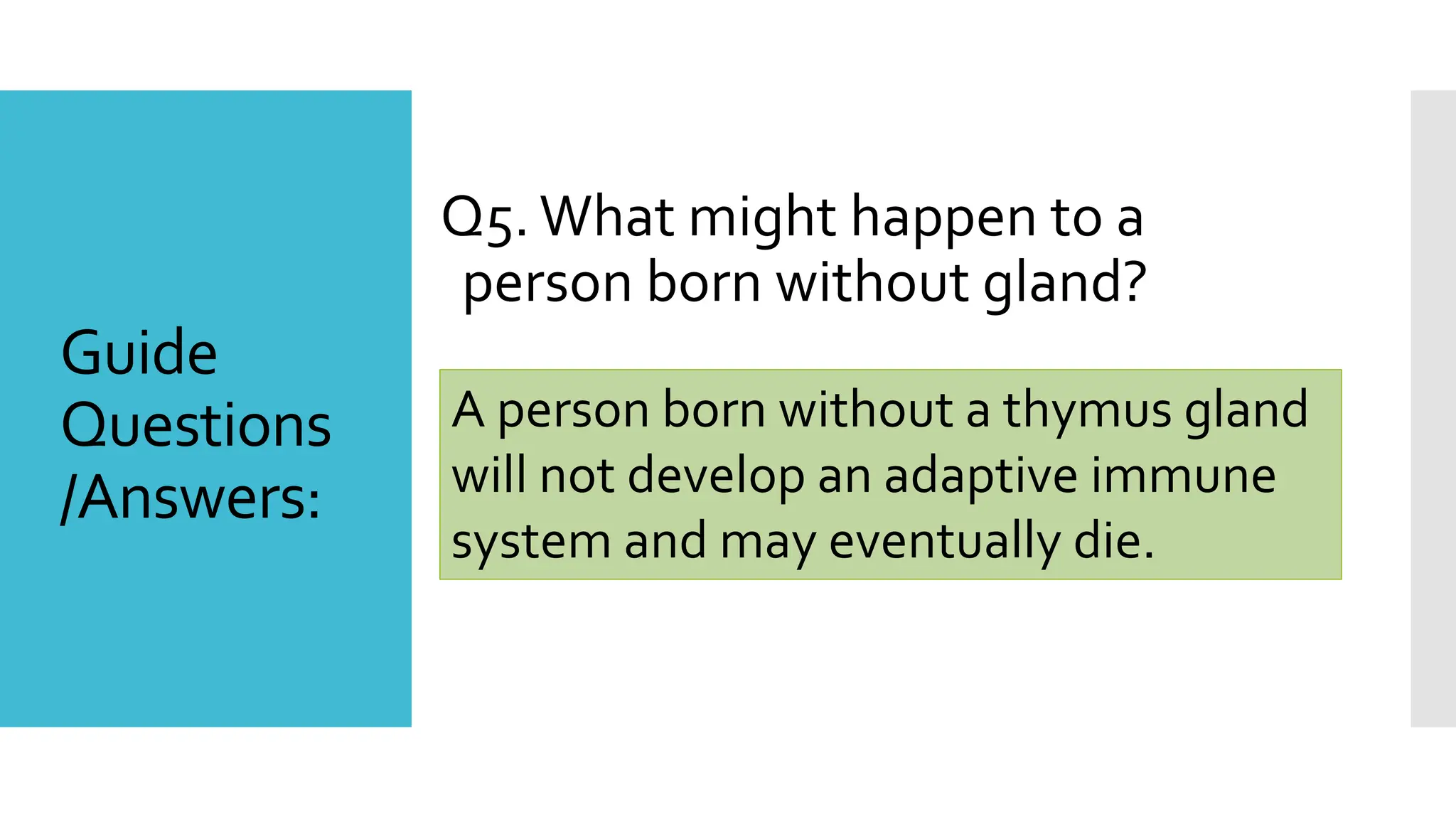 Q5. What might happen to a
person born without gland?
A person born without a thymus gland
will not develop an adaptive immune
system and may eventually die.
Guide
Questions
/Answers:
 