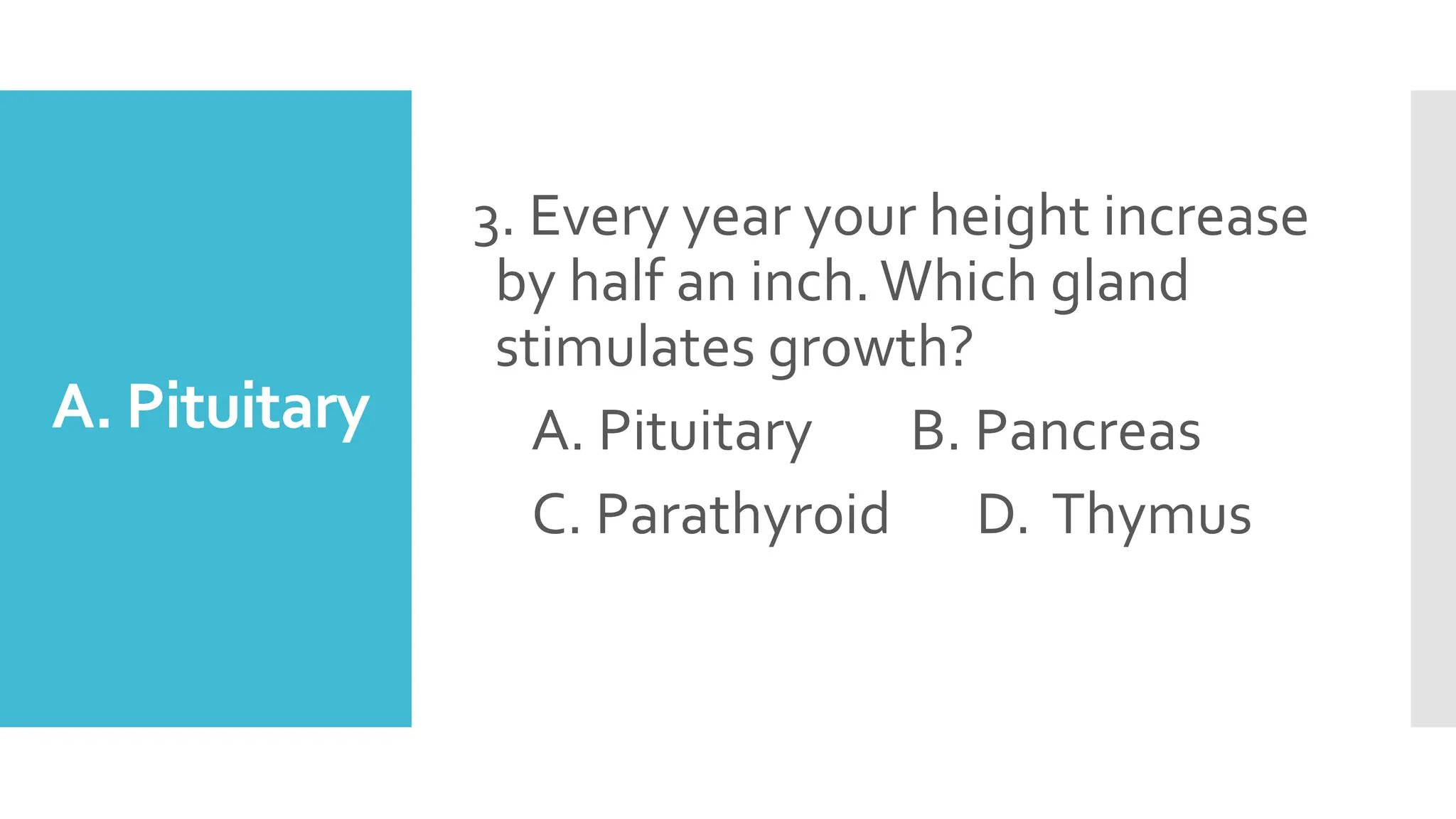 A. Pituitary
3. Every year your height increase
by half an inch.Which gland
stimulates growth?
A. Pituitary B. Pancreas
C. Parathyroid D. Thymus
 