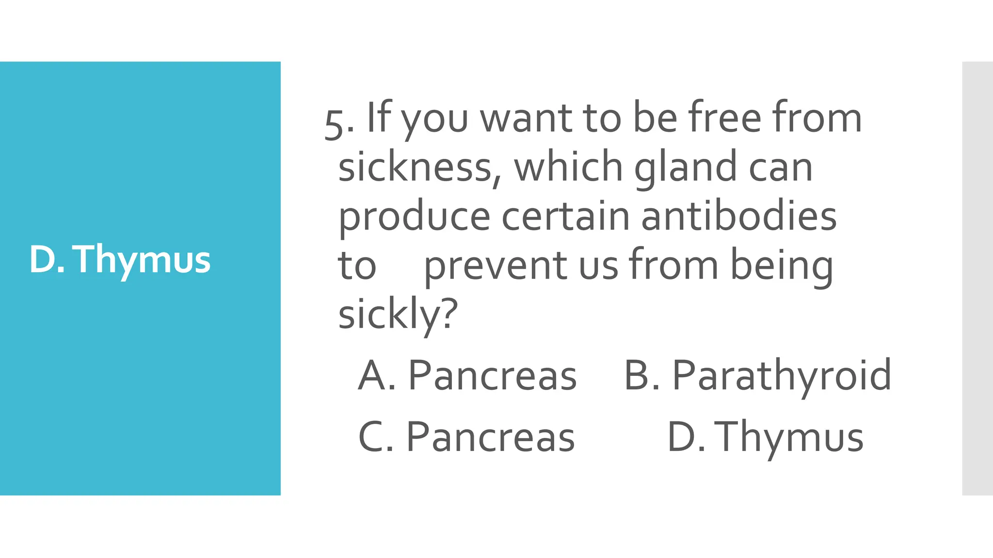 D.Thymus
5. If you want to be free from
sickness, which gland can
produce certain antibodies
to prevent us from being
sickly?
A. Pancreas B. Parathyroid
C. Pancreas D.Thymus
 