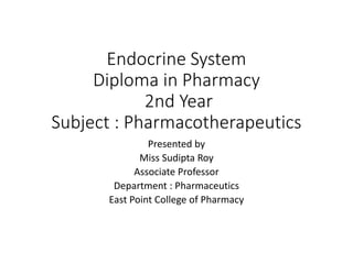 Endocrine System
Diploma in Pharmacy
2nd Year
Subject : Pharmacotherapeutics
Presented by
Miss Sudipta Roy
Associate Professor
Department : Pharmaceutics
East Point College of Pharmacy
 