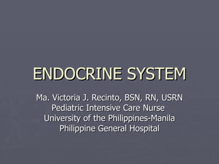 ENDOCRINE SYSTEM Ma. Victoria J. Recinto, BSN, RN, USRN Pediatric Intensive Care Nurse  University of the Philippines-Manila Philippine General Hospital 
