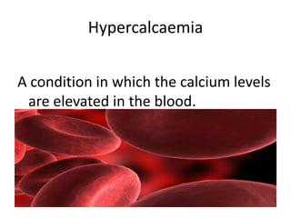 HypercalcaemiaA condition in which the calcium levels are elevated in the blood.