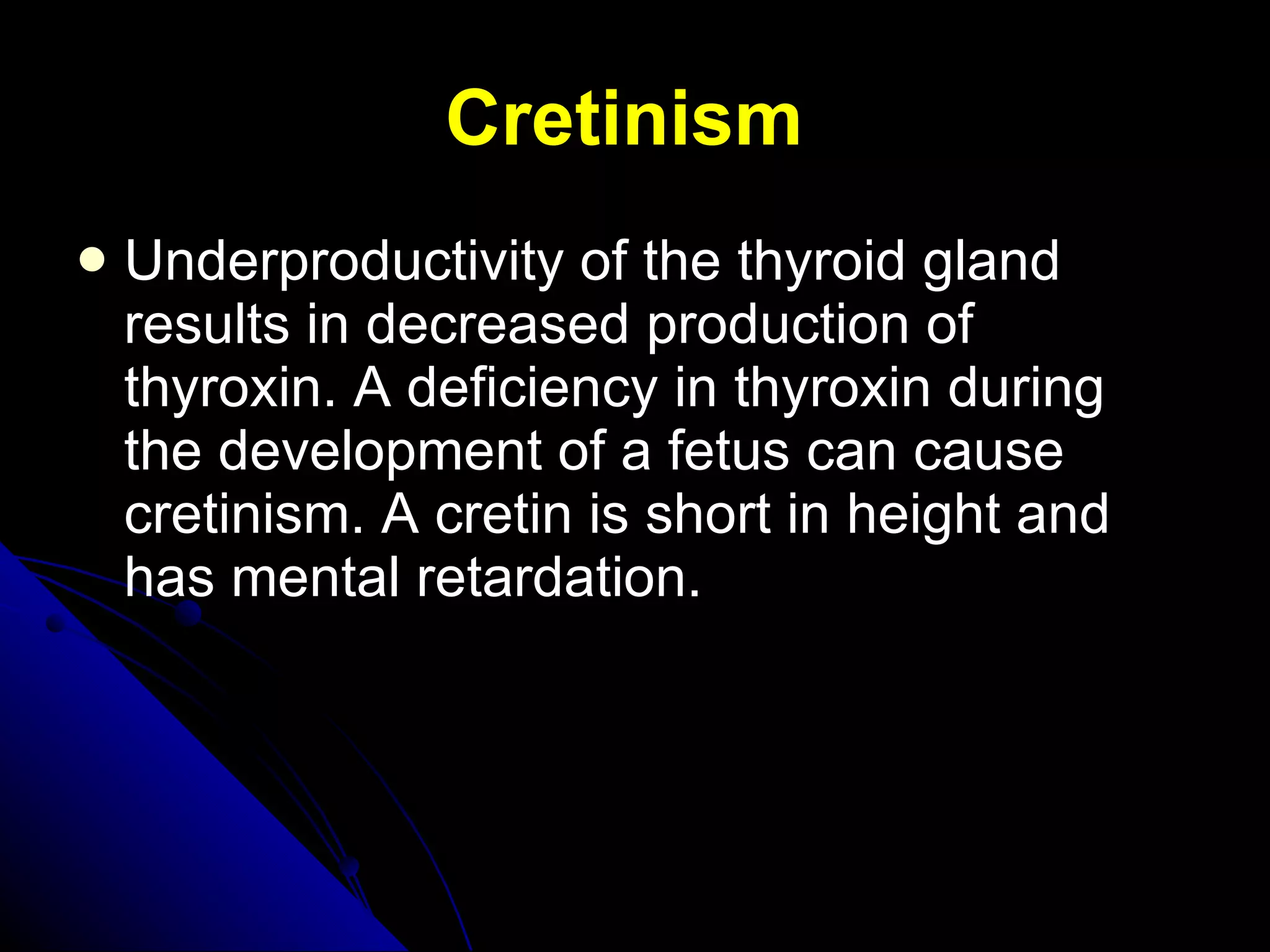 Cretinism   Underproductivity of the thyroid gland results in decreased production of thyroxin. A deficiency in thyroxin during the development of a fetus can cause cretinism. A cretin is short in height and has mental retardation. 