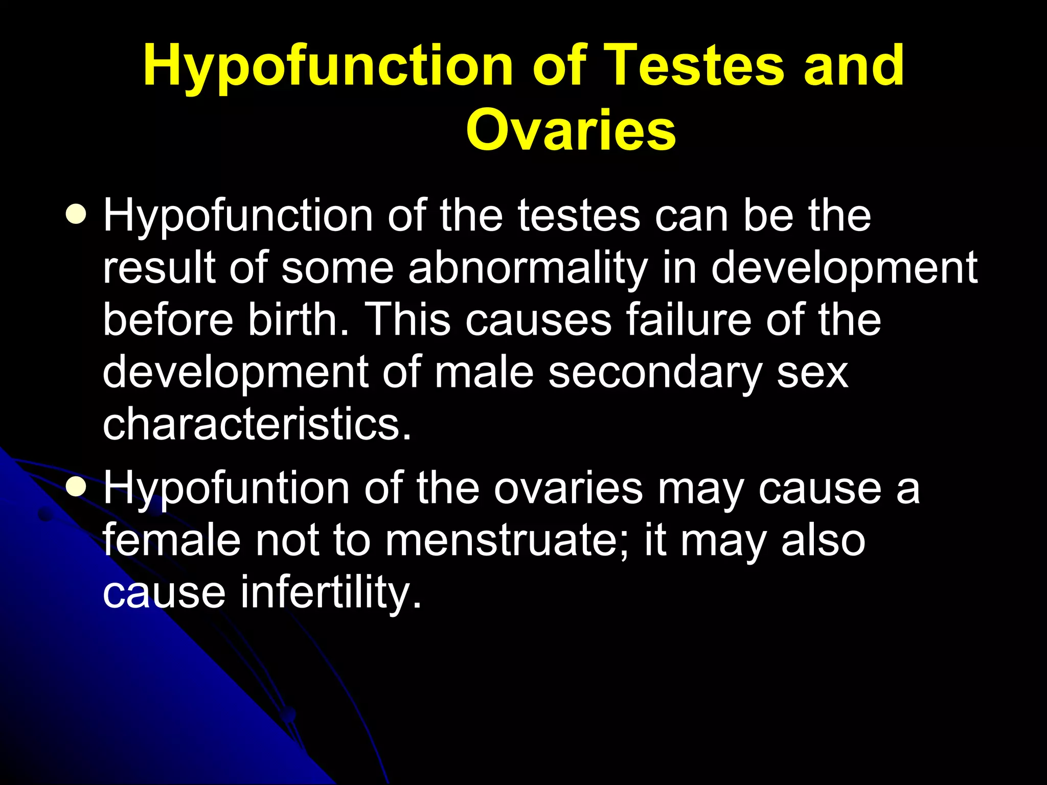 Hypofunction of Testes and Ovaries Hypofunction of the testes can be the result of some abnormality in development before birth. This causes failure of the development of male secondary sex characteristics. Hypofuntion of the ovaries may cause a female not to menstruate; it may also cause infertility. 