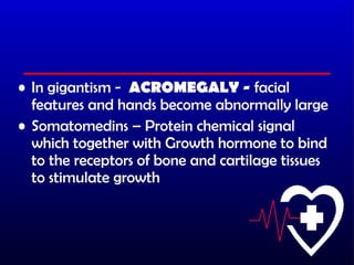 • In gigantism - ACROMEGALY - facial
  features and hands become abnormally large
• Somatomedins – Protein chemical signal
  which together with Growth hormone to bind
  to the receptors of bone and cartilage tissues
  to stimulate growth
 